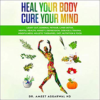 Heal Your Body, Cure Your Mind: Leaky Gut, Adrenal Fatigue, Liver Detox, Mental Health, Anxiety, Depression, Disease & Trauma. Mindfulness, Holistic Therapies, Diet, Nutrition & Food
