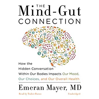 The Mind-Gut Connection: How the Hidden Conversation Within Our Bodies Impacts Our Mood, Our Choices, and Our Overall Health